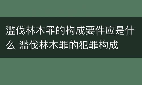 滥伐林木罪的构成要件应是什么 滥伐林木罪的犯罪构成