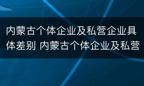 内蒙古个体企业及私营企业具体差别 内蒙古个体企业及私营企业具体差别有哪些