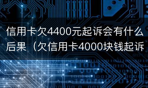 信用卡欠4400元起诉会有什么后果（欠信用卡4000块钱起诉有用吗）