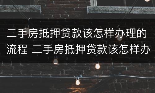 二手房抵押贷款该怎样办理的流程 二手房抵押贷款该怎样办理的流程图