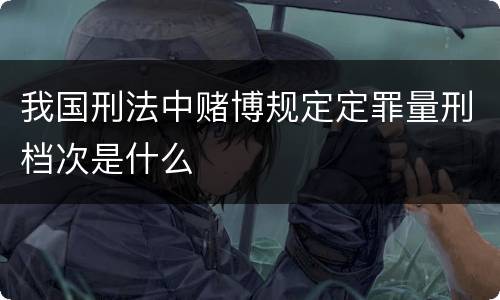 我国刑法中赌博规定定罪量刑档次是什么