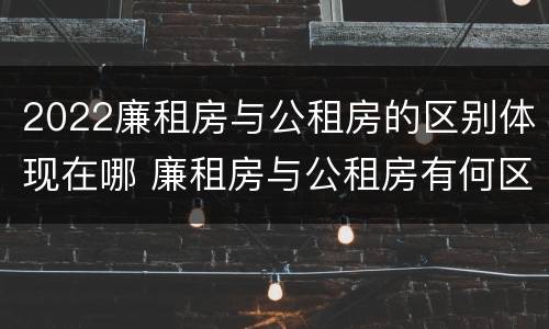 2022廉租房与公租房的区别体现在哪 廉租房与公租房有何区别