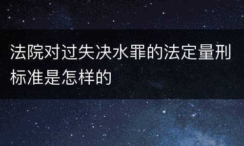 法院对过失决水罪的法定量刑标准是怎样的