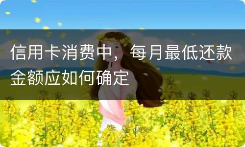 信用卡消费中，每月最低还款金额应如何确定