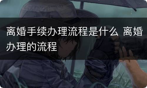 离婚手续办理流程是什么 离婚办理的流程