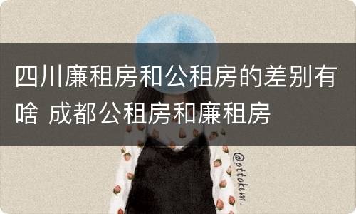 四川廉租房和公租房的差别有啥 成都公租房和廉租房