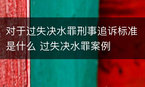 对于过失决水罪刑事追诉标准是什么 过失决水罪案例