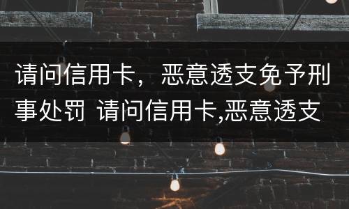请问信用卡，恶意透支免予刑事处罚 请问信用卡,恶意透支免予刑事处罚怎么处理