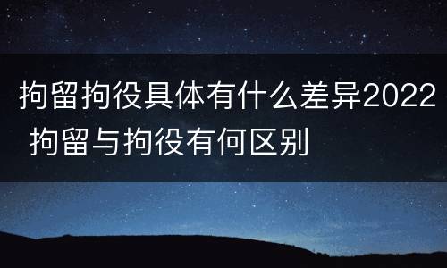 拘留拘役具体有什么差异2022 拘留与拘役有何区别