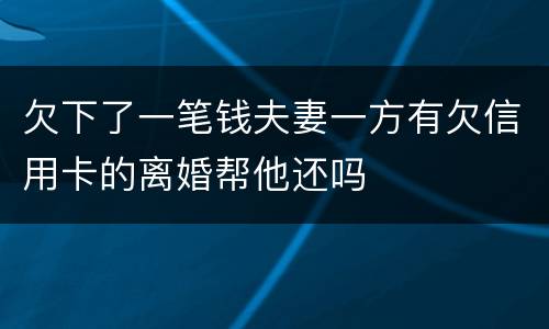 欠下了一笔钱夫妻一方有欠信用卡的离婚帮他还吗