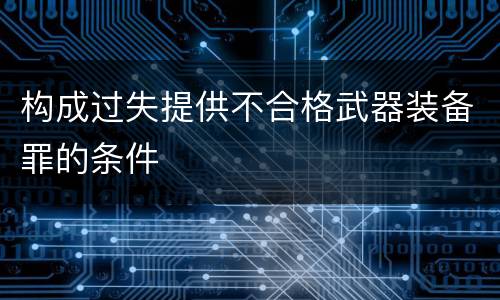 构成过失提供不合格武器装备罪的条件
