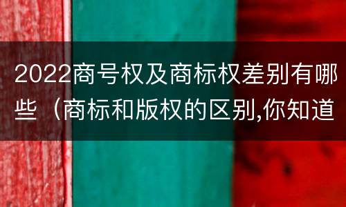 2022商号权及商标权差别有哪些（商标和版权的区别,你知道多少?）