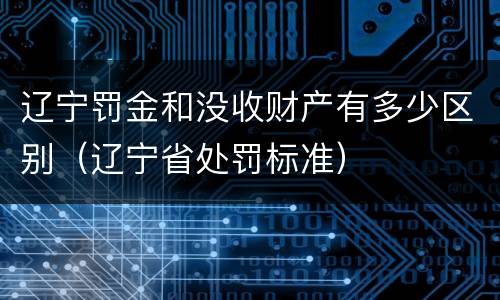 辽宁罚金和没收财产有多少区别（辽宁省处罚标准）