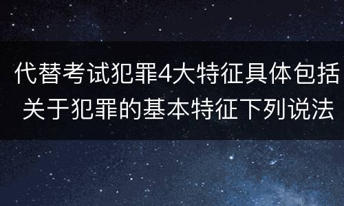 代替考试犯罪4大特征具体包括 关于犯罪的基本特征下列说法正确的是