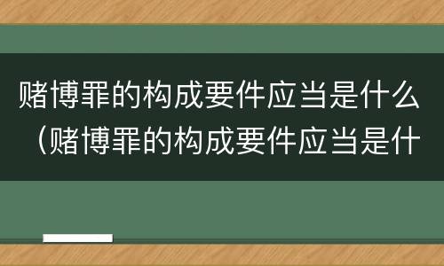 赌博罪的构成要件应当是什么（赌博罪的构成要件应当是什么）