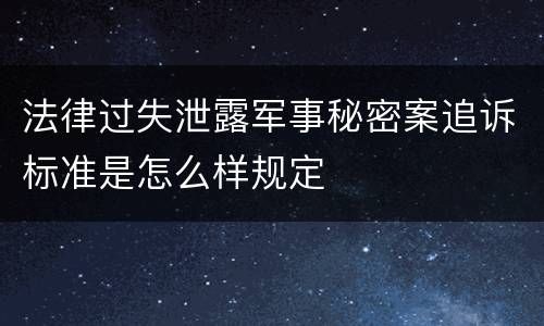 法律过失泄露军事秘密案追诉标准是怎么样规定