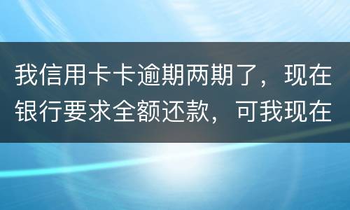 我信用卡卡逾期两期了，现在银行要求全额还款，可我现在没有还款能力以后会有什么后果