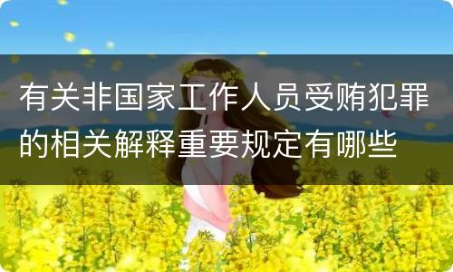 有关非国家工作人员受贿犯罪的相关解释重要规定有哪些