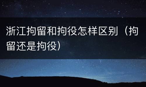 浙江拘留和拘役怎样区别（拘留还是拘役）