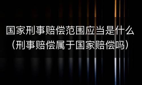 国家刑事赔偿范围应当是什么（刑事赔偿属于国家赔偿吗）