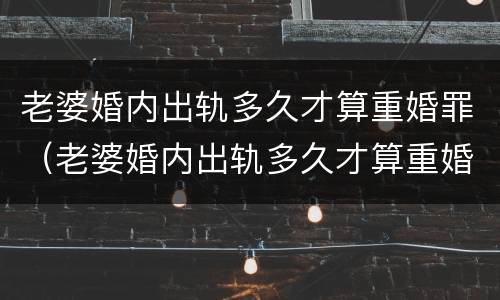 老婆婚内出轨多久才算重婚罪（老婆婚内出轨多久才算重婚罪案例）