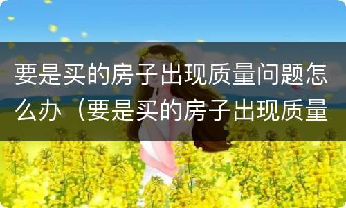 要是买的房子出现质量问题怎么办（要是买的房子出现质量问题怎么办理）