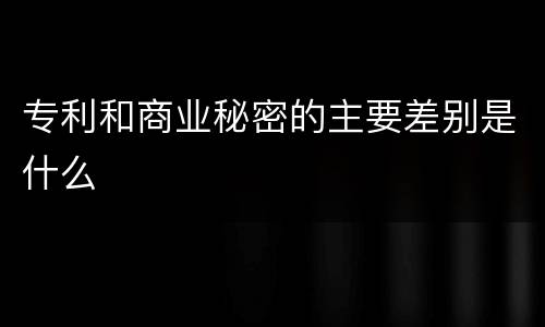 专利和商业秘密的主要差别是什么