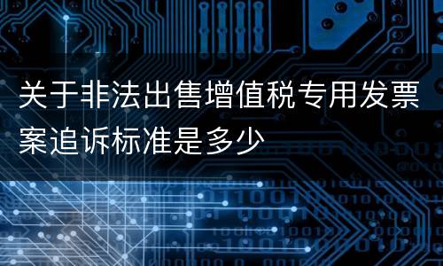 关于非法出售增值税专用发票案追诉标准是多少