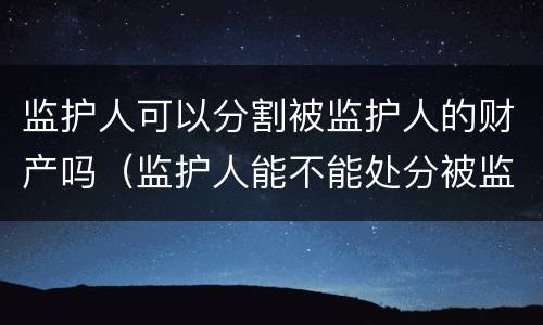监护人可以分割被监护人的财产吗（监护人能不能处分被监护人的财产）