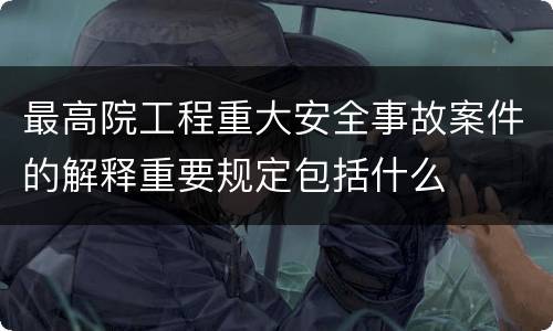 最高院工程重大安全事故案件的解释重要规定包括什么