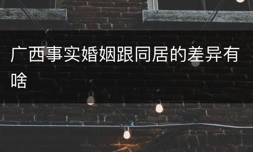 广西事实婚姻跟同居的差异有啥