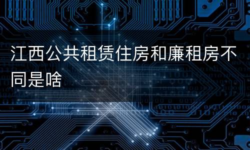 江西公共租赁住房和廉租房不同是啥