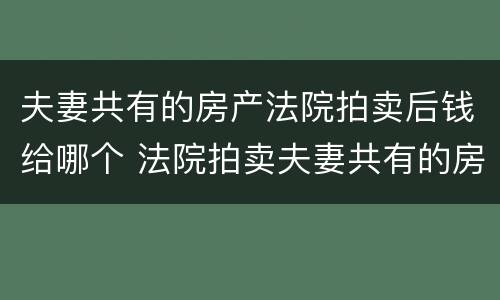夫妻共有的房产法院拍卖后钱给哪个 法院拍卖夫妻共有的房产金额怎么分