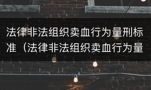 法律非法组织卖血行为量刑标准（法律非法组织卖血行为量刑标准）