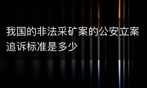 我国的非法采矿案的公安立案追诉标准是多少