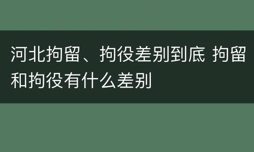 河北拘留、拘役差别到底 拘留和拘役有什么差别