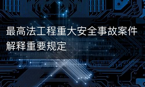 最高法工程重大安全事故案件解释重要规定