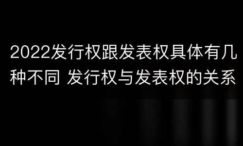 2022发行权跟发表权具体有几种不同 发行权与发表权的关系