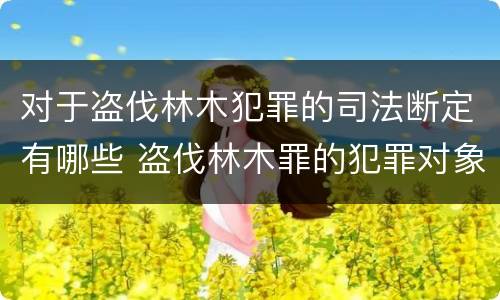 对于盗伐林木犯罪的司法断定有哪些 盗伐林木罪的犯罪对象包括