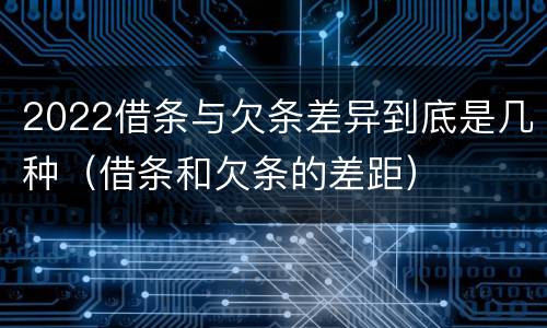 2022借条与欠条差异到底是几种（借条和欠条的差距）