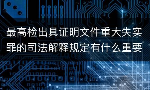 最高检出具证明文件重大失实罪的司法解释规定有什么重要内容