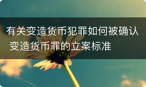 有关变造货币犯罪如何被确认 变造货币罪的立案标准