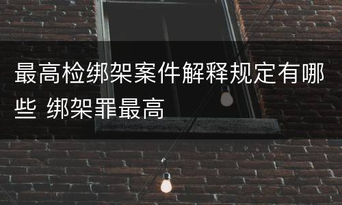 最高检绑架案件解释规定有哪些 绑架罪最高