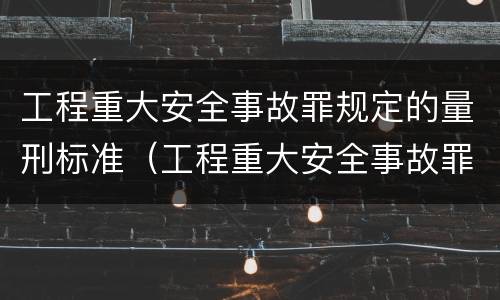 工程重大安全事故罪规定的量刑标准（工程重大安全事故罪立案标准）