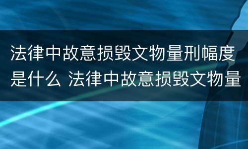 法律中故意损毁文物量刑幅度是什么 法律中故意损毁文物量刑幅度是什么意思