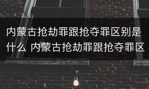 内蒙古抢劫罪跟抢夺罪区别是什么 内蒙古抢劫罪跟抢夺罪区别是什么呢