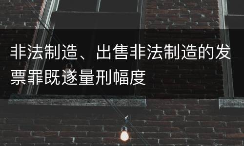 非法制造、出售非法制造的发票罪既遂量刑幅度