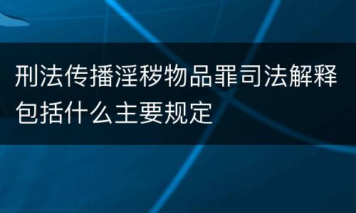 刑法传播淫秽物品罪司法解释包括什么主要规定