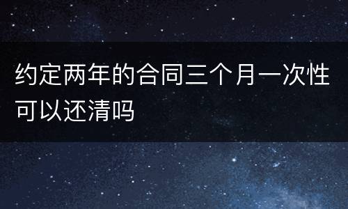 约定两年的合同三个月一次性可以还清吗