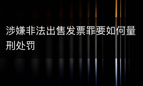 涉嫌非法出售发票罪要如何量刑处罚